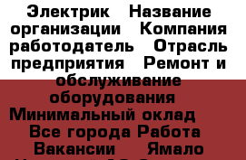 Электрик › Название организации ­ Компания-работодатель › Отрасль предприятия ­ Ремонт и обслуживание оборудования › Минимальный оклад ­ 1 - Все города Работа » Вакансии   . Ямало-Ненецкий АО,Салехард г.